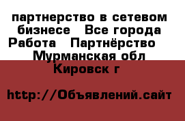 партнерство в сетевом бизнесе - Все города Работа » Партнёрство   . Мурманская обл.,Кировск г.